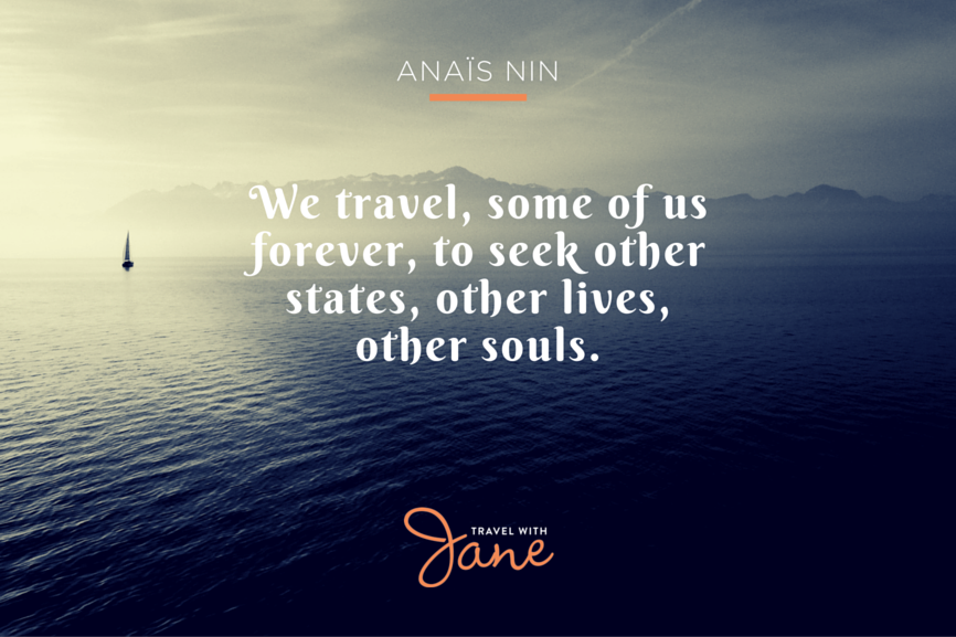 AnaÏs Nin said, "We travel, some of us forever, to seek other states, other lives, other souls."