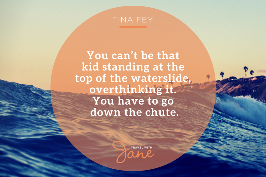 Travel Quote Inspiration - You can’t be that kid standing at the top of the waterslide, overthinking it. You have to go down the chute.
